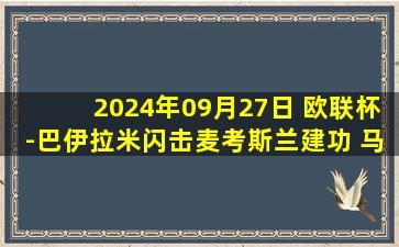 2024年09月27日 欧联杯-巴伊拉米闪击麦考斯兰建功 马尔默0-2流浪者